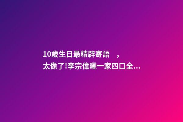 10歲生日最精辟寄語，太像了!李宗偉曬一家四口全家福-第1張-觀點-玄機派